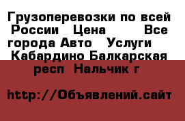 Грузоперевозки по всей России › Цена ­ 10 - Все города Авто » Услуги   . Кабардино-Балкарская респ.,Нальчик г.